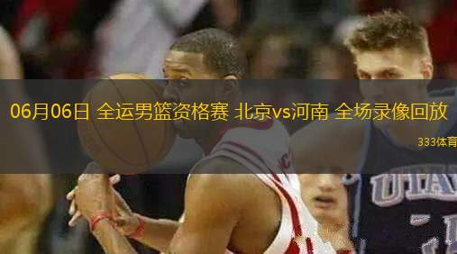 06月06日 全運(yùn)男籃資格賽 北京vs河南 全場(chǎng)錄像回放