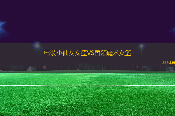 電裝小仙女女籃VS香頌?zāi)g(shù)女籃