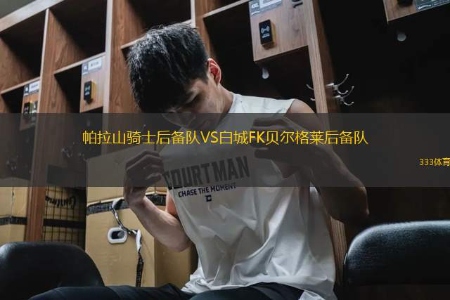 帕拉山騎士后備隊(duì)VS白城FK貝爾格萊后備隊(duì)