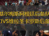 基爾梅斯阿根廷后備隊(duì)VS維拉圣卡羅斯后備隊(duì)